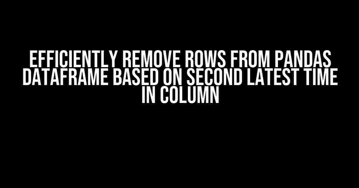 Efficiently Remove Rows from Pandas DataFrame Based on Second Latest Time in Column