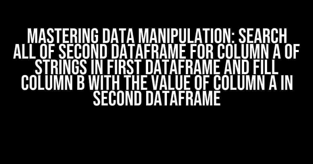 Mastering Data Manipulation: Search all of second dataframe for Column A of strings in first dataframe and fill Column B with the value of Column A in second dataframe