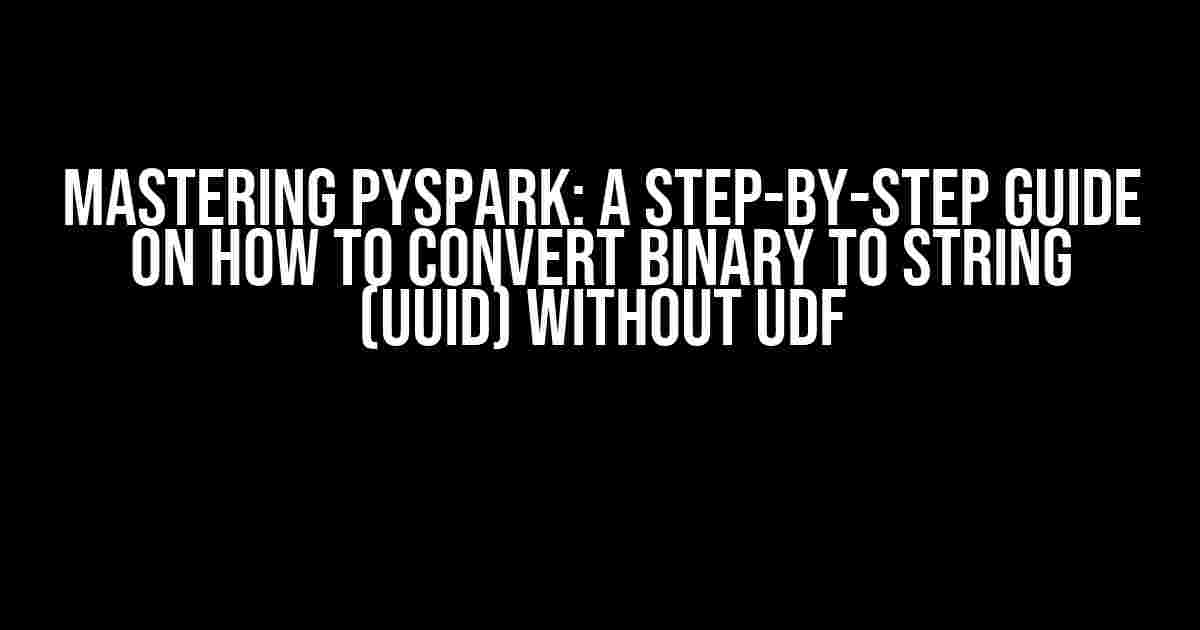 Mastering PySpark: A Step-by-Step Guide on How to Convert Binary to String (UUID) without UDF