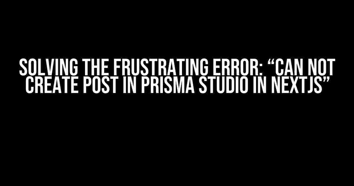 Solving the Frustrating Error: “Can not create post in Prisma studio in NextJS”