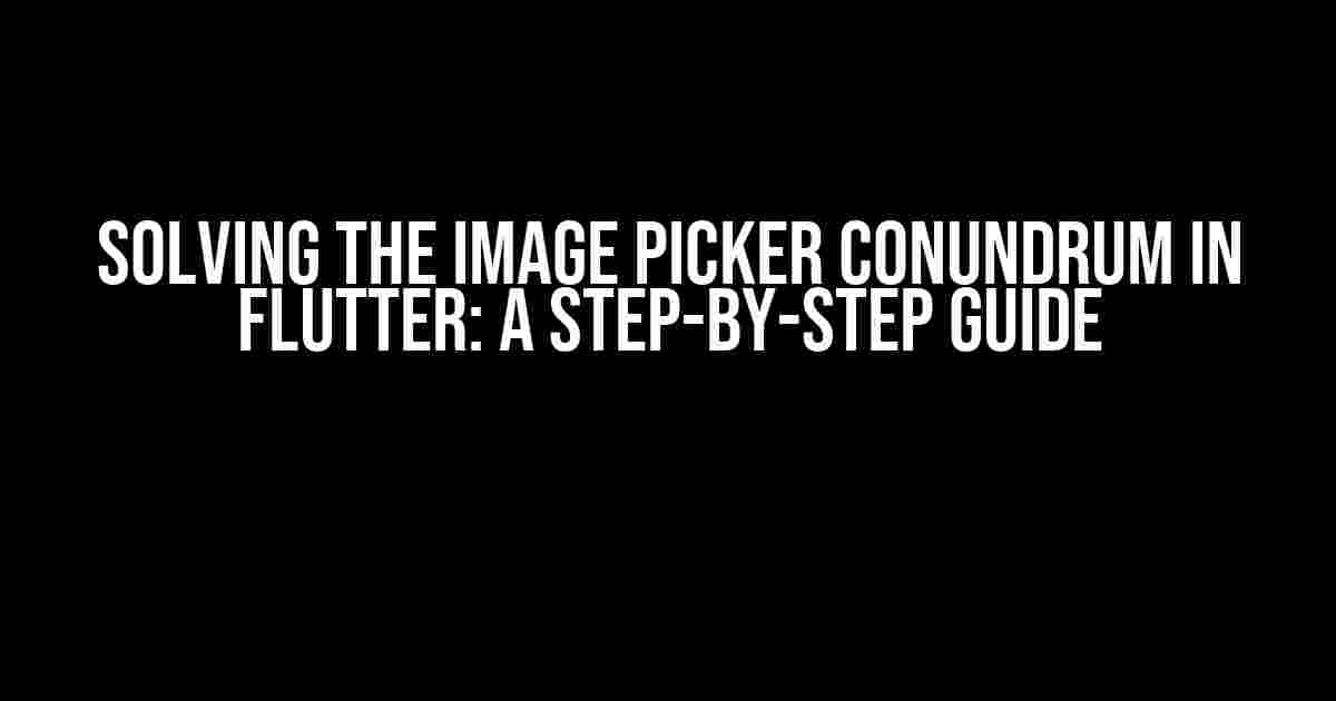 Solving the Image Picker Conundrum in Flutter: A Step-by-Step Guide