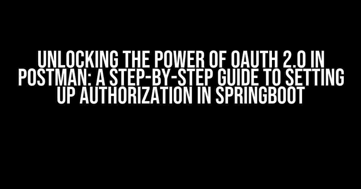 Unlocking the Power of OAuth 2.0 in Postman: A Step-by-Step Guide to Setting up Authorization in SpringBoot